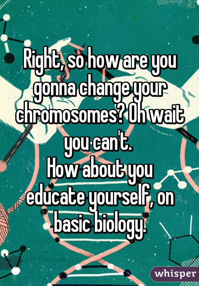 Right, so how are you gonna change your chromosomes? Oh wait you can't. 
How about you educate yourself, on basic biology.