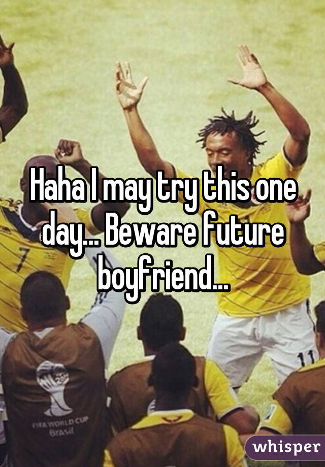 Haha I may try this one day... Beware future boyfriend...