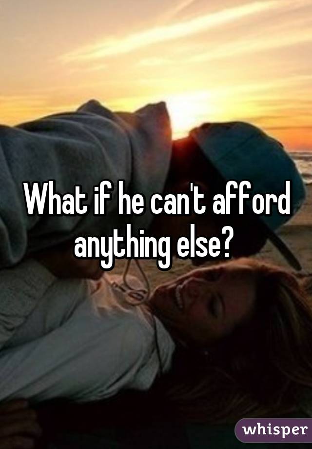 What if he can't afford anything else? 