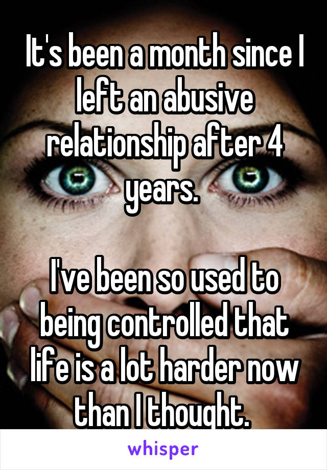It's been a month since I left an abusive relationship after 4 years. 

I've been so used to being controlled that life is a lot harder now than I thought. 