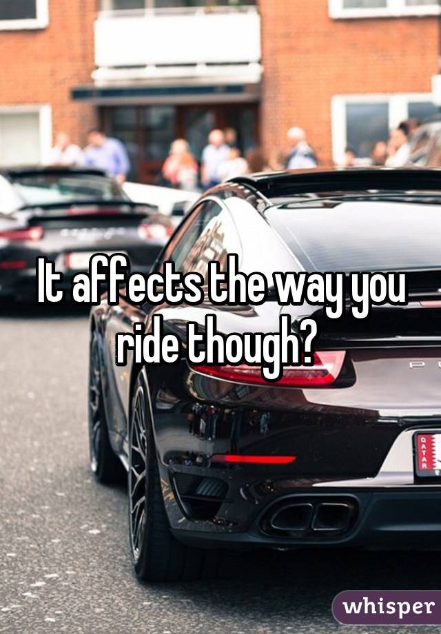 It affects the way you ride though? 