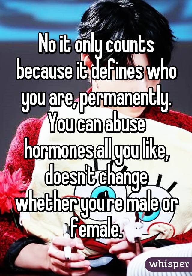 No it only counts because it defines who you are, permanently.
You can abuse hormones all you like, doesn't change whether you're male or female.