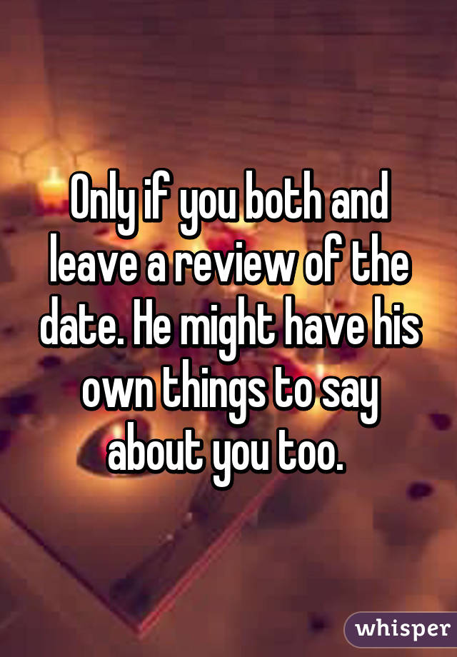 Only if you both and leave a review of the date. He might have his own things to say about you too. 
