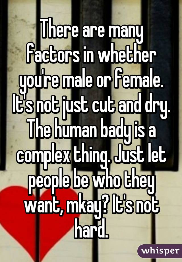 There are many factors in whether you're male or female. It's not just cut and dry. The human bady is a complex thing. Just let people be who they want, mkay? It's not hard.