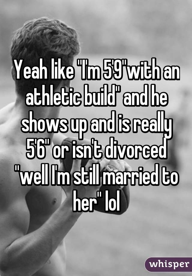 Yeah like "I'm 5'9"with an athletic build" and he shows up and is really 5'6" or isn't divorced "well I'm still married to her" lol