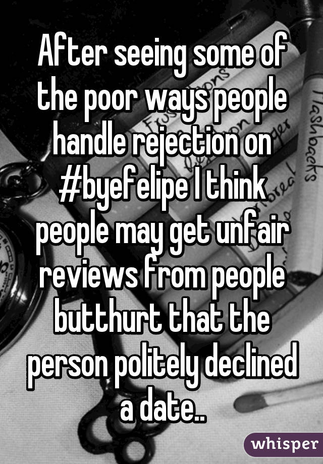 After seeing some of the poor ways people handle rejection on #byefelipe I think people may get unfair reviews from people butthurt that the person politely declined a date..