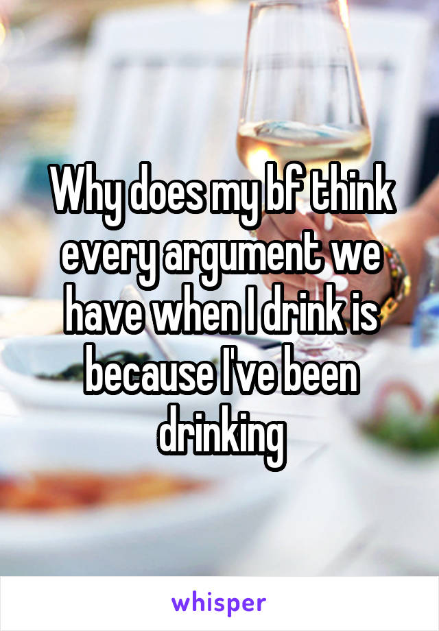 Why does my bf think every argument we have when I drink is because I've been drinking