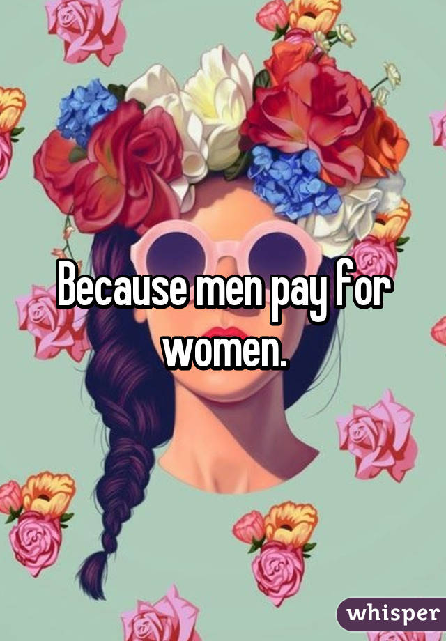Because men pay for women.