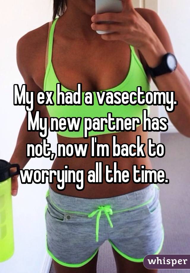 My ex had a vasectomy.  My new partner has not, now I'm back to worrying all the time. 