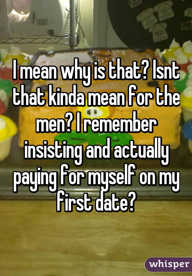 I mean why is that? Isnt that kinda mean for the men? I remember insisting and actually paying for myself on my first date😂