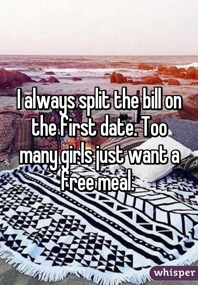 I always split the bill on the first date. Too many girls just want a free meal. 