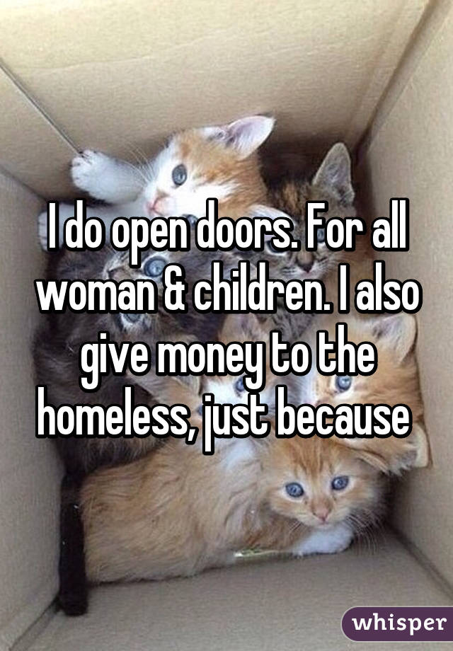 I do open doors. For all woman & children. I also give money to the homeless, just because 