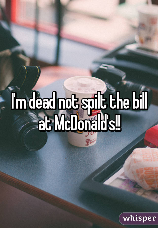 I'm dead not spilt the bill at McDonald's!!