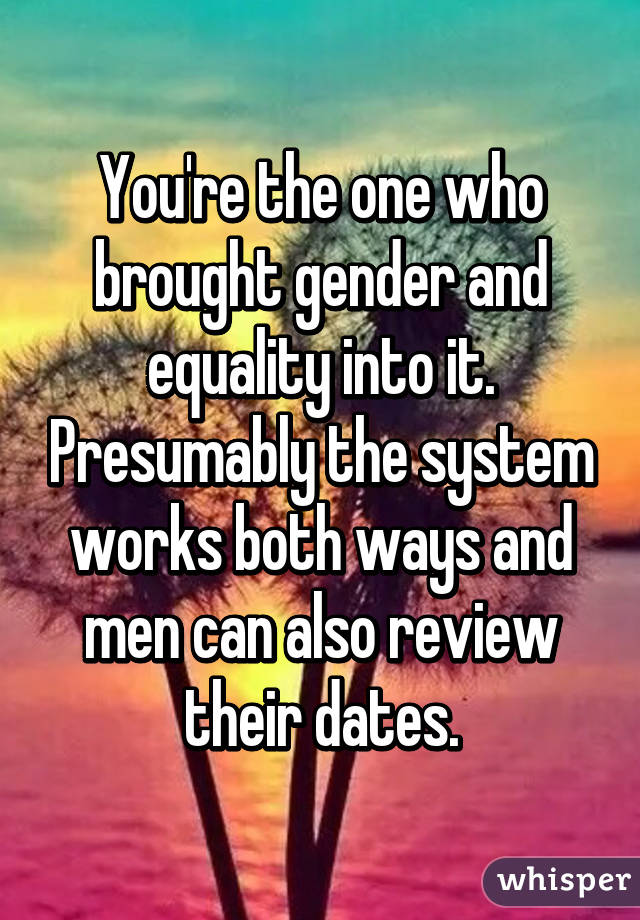 You're the one who brought gender and equality into it. Presumably the system works both ways and men can also review their dates.