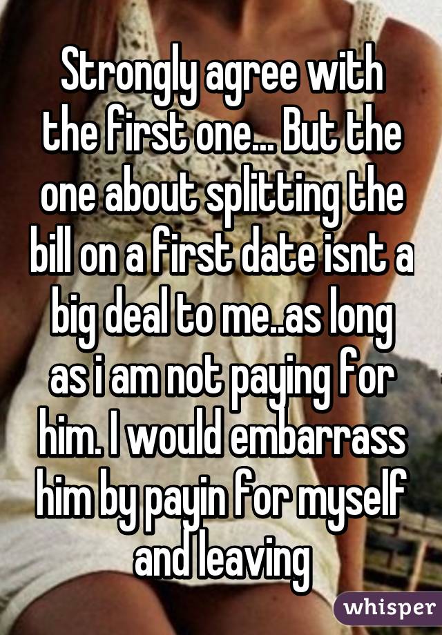 Strongly agree with the first one... But the one about splitting the bill on a first date isnt a big deal to me..as long as i am not paying for him. I would embarrass him by payin for myself and leaving