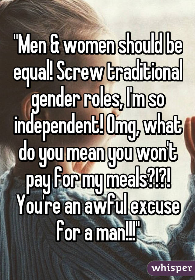 "Men & women should be equal! Screw traditional gender roles, I'm so independent! Omg, what do you mean you won't pay for my meals?!?! You're an awful excuse for a man!!!"