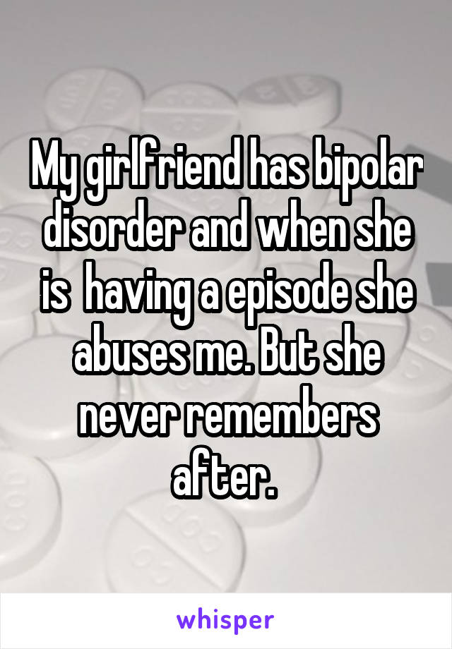 My girlfriend has bipolar disorder and when she is  having a episode she abuses me. But she never remembers after. 