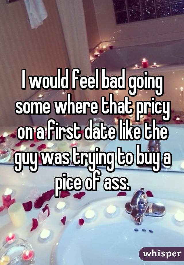 I would feel bad going some where that pricy on a first date like the guy was trying to buy a pice of ass.