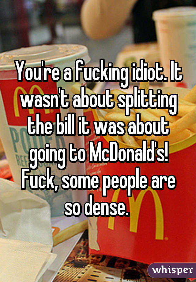 You're a fucking idiot. It wasn't about splitting the bill it was about going to McDonald's! Fuck, some people are so dense. 