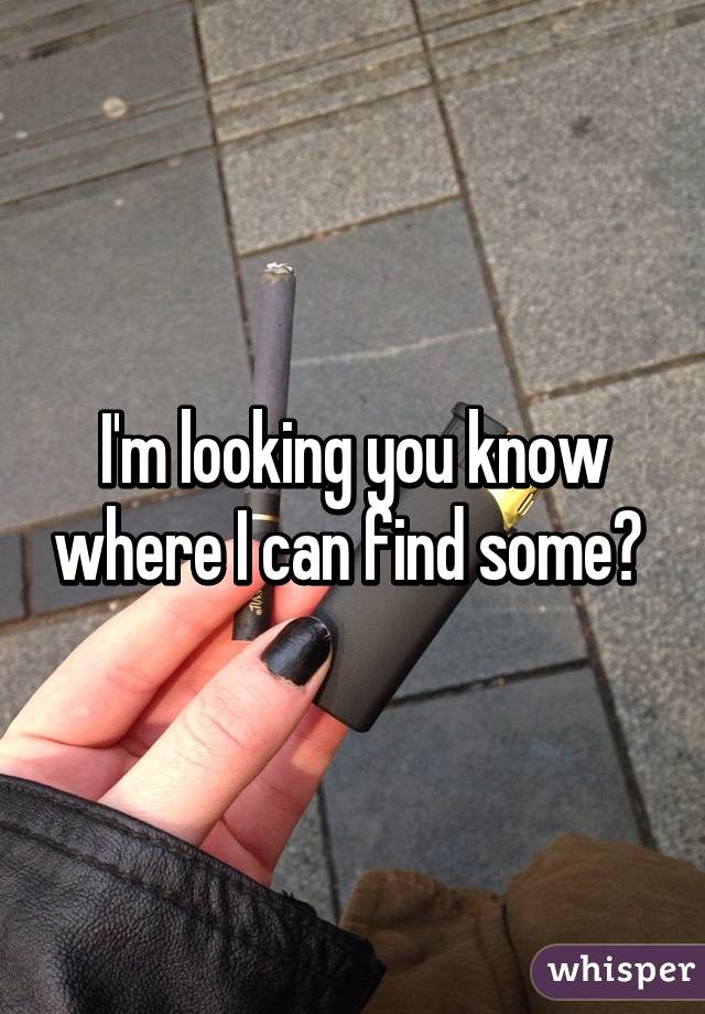 I'm looking you know where I can find some? 