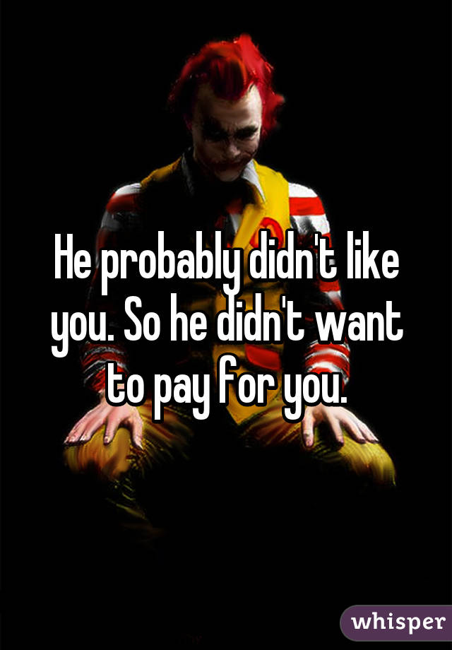 He probably didn't like you. So he didn't want to pay for you.
