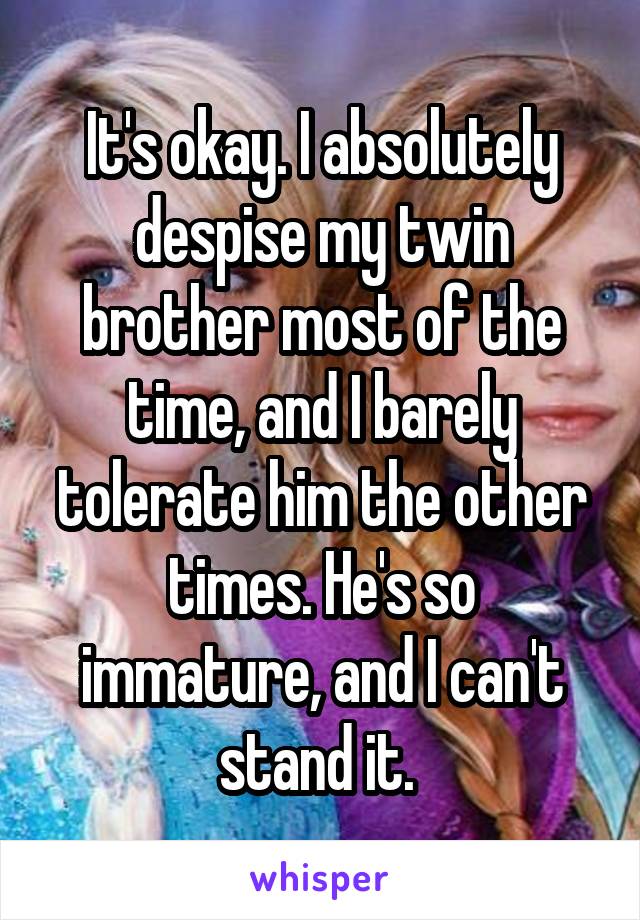 It's okay. I absolutely despise my twin brother most of the time, and I barely tolerate him the other times. He's so immature, and I can't stand it. 