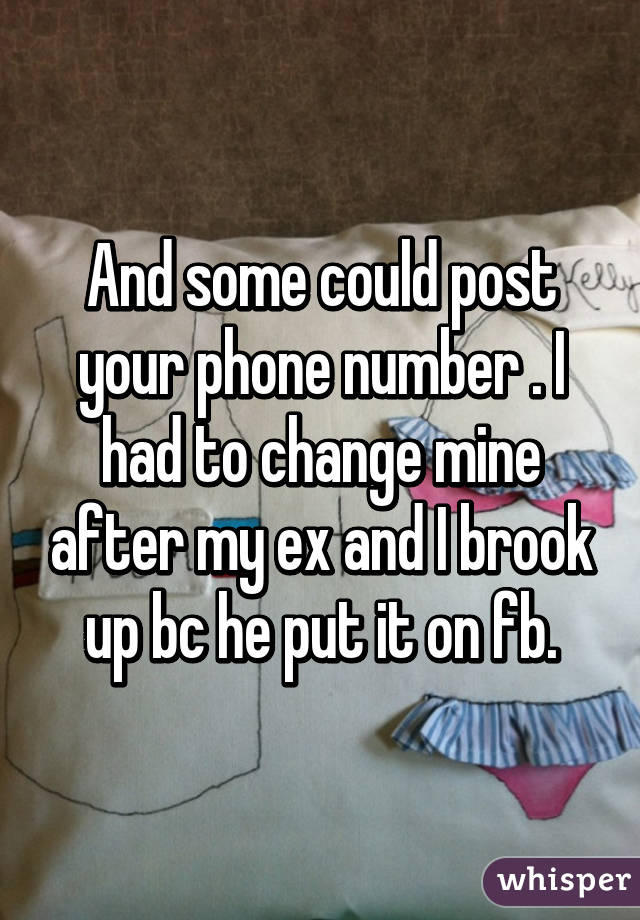 And some could post your phone number . I had to change mine after my ex and I brook up bc he put it on fb.