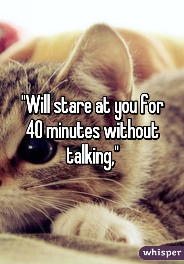 "Will stare at you for 40 minutes without talking,"