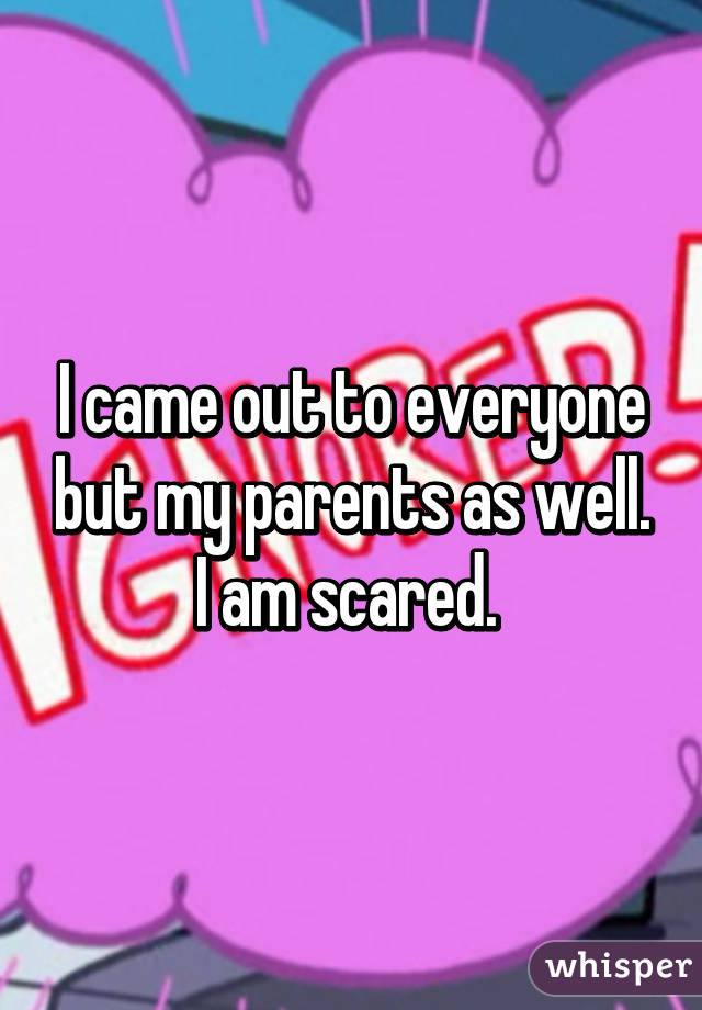 I came out to everyone but my parents as well. I am scared. 