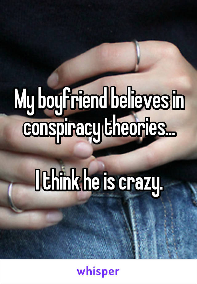 My boyfriend believes in conspiracy theories...

I think he is crazy.