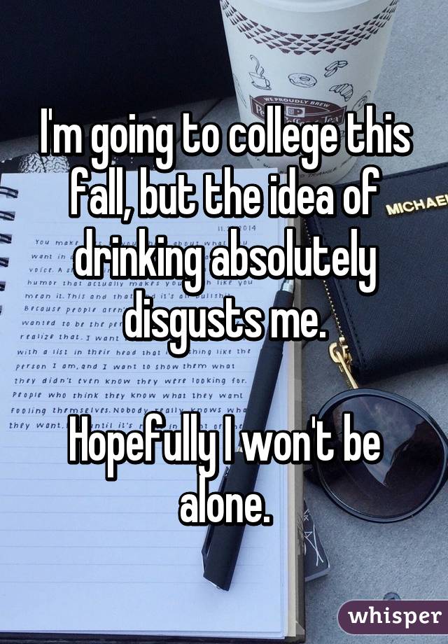 I'm going to college this fall, but the idea of drinking absolutely disgusts me.

Hopefully I won't be alone.