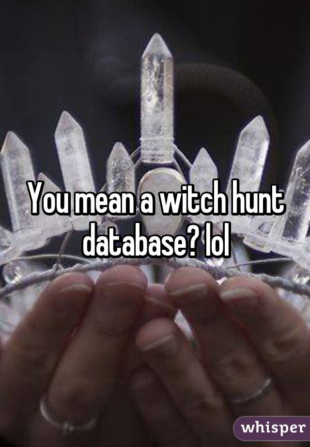 You mean a witch hunt database? lol