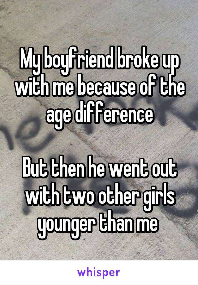 My boyfriend broke up with me because of the age difference

But then he went out with two other girls younger than me 