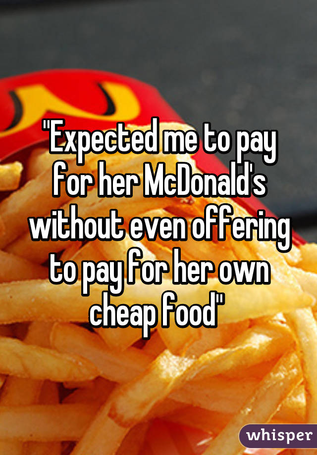 "Expected me to pay for her McDonald's without even offering to pay for her own cheap food" 