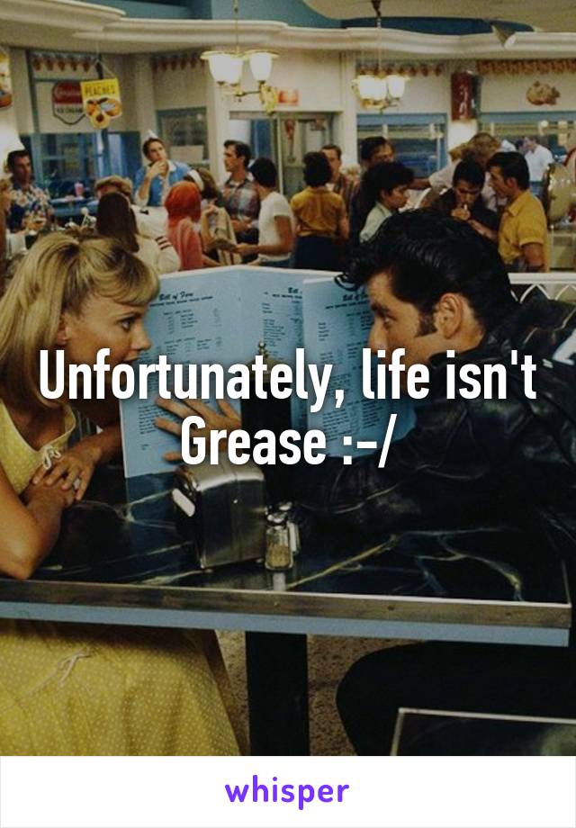 Unfortunately, life isn't Grease :-/