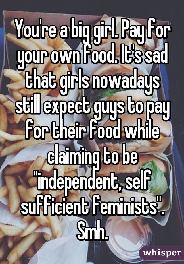 You're a big girl. Pay for your own food. It's sad that girls nowadays still expect guys to pay for their food while claiming to be "independent, self sufficient feminists". Smh.