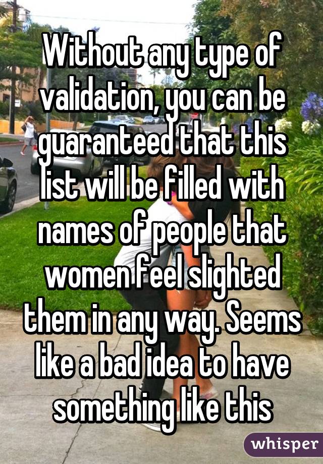 Without any type of validation, you can be guaranteed that this list will be filled with names of people that women feel slighted them in any way. Seems like a bad idea to have something like this