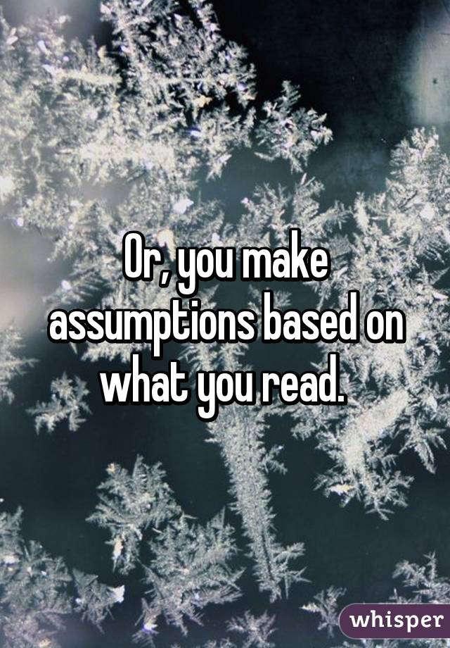 Or, you make assumptions based on what you read. 