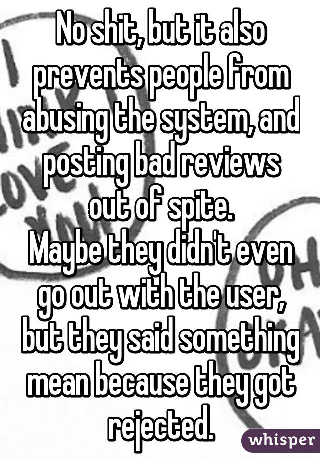 No shit, but it also prevents people from abusing the system, and posting bad reviews out of spite.
Maybe they didn't even go out with the user, but they said something mean because they got rejected.