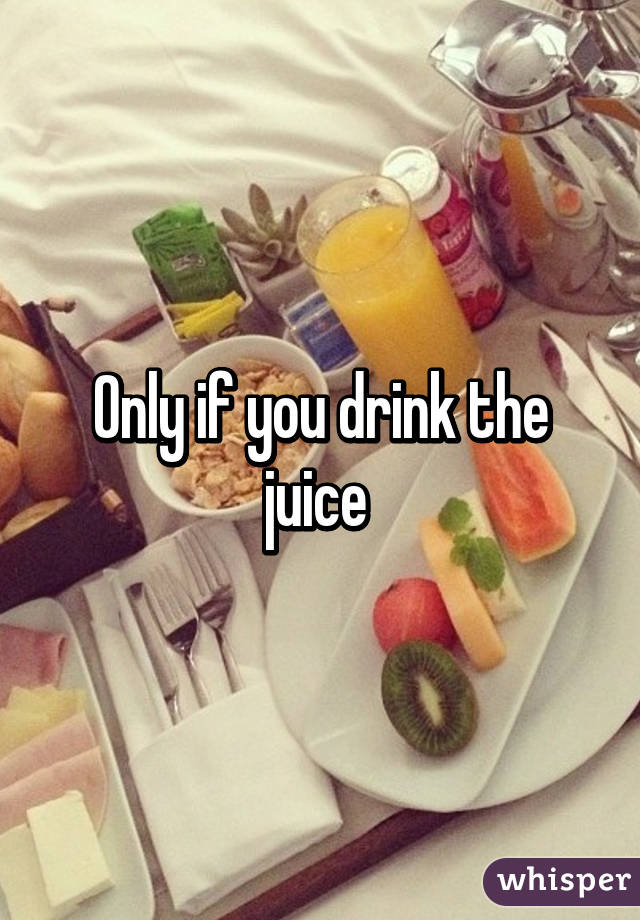 Only if you drink the juice 