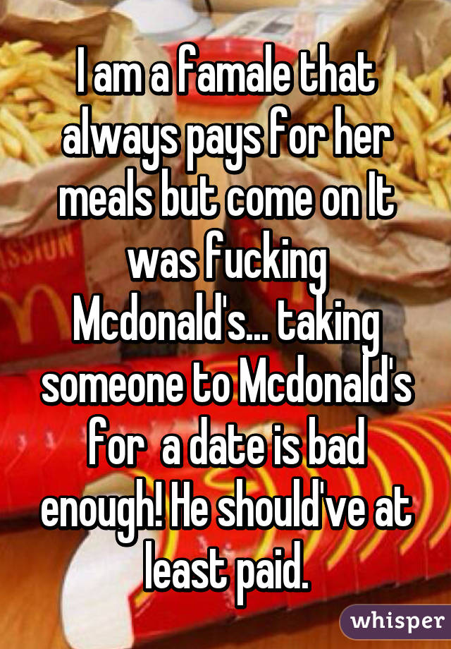 I am a famale that always pays for her meals but come on It was fucking Mcdonald's... taking someone to Mcdonald's for  a date is bad enough! He should've at least paid.