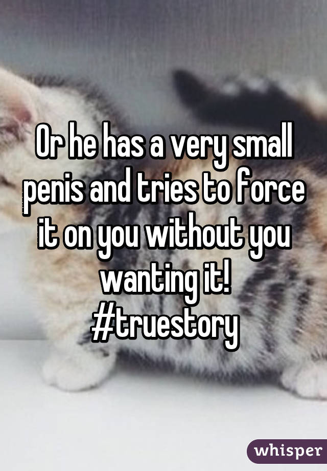 Or he has a very small penis and tries to force it on you without you wanting it!
#truestory