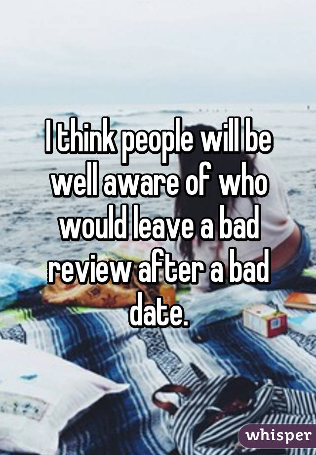 I think people will be well aware of who would leave a bad review after a bad date.