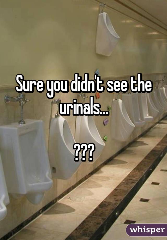 Sure you didn't see the urinals...

😐😐😐