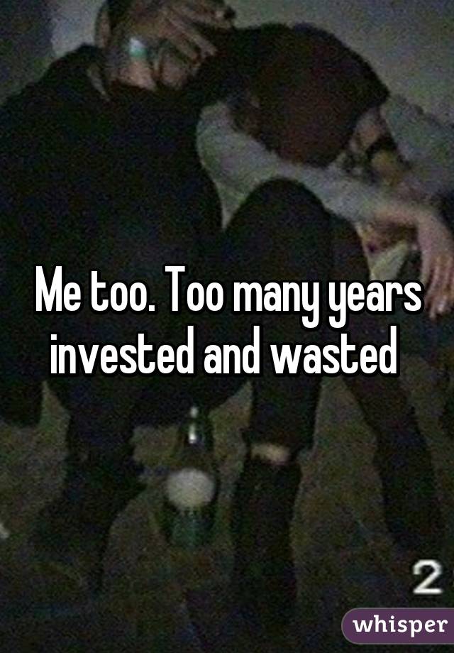 Me too. Too many years invested and wasted 