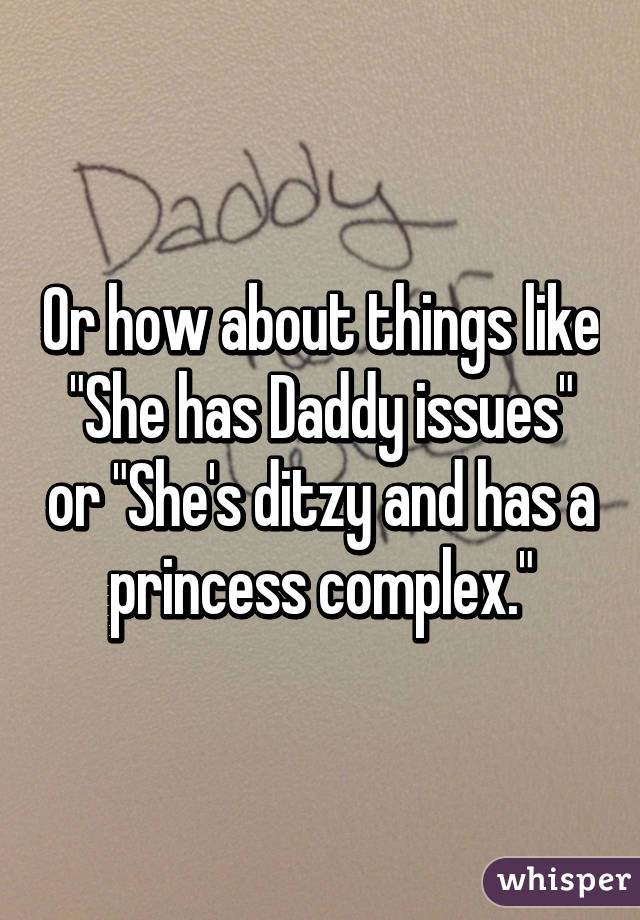 Or how about things like "She has Daddy issues" or "She's ditzy and has a princess complex."