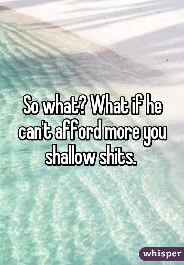 So what? What if he can't afford more you shallow shits. 