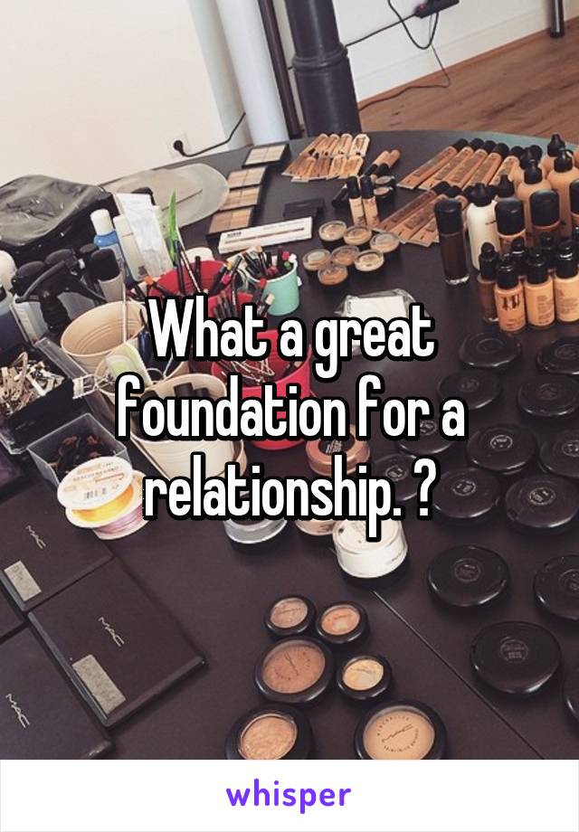 What a great foundation for a relationship. 😒