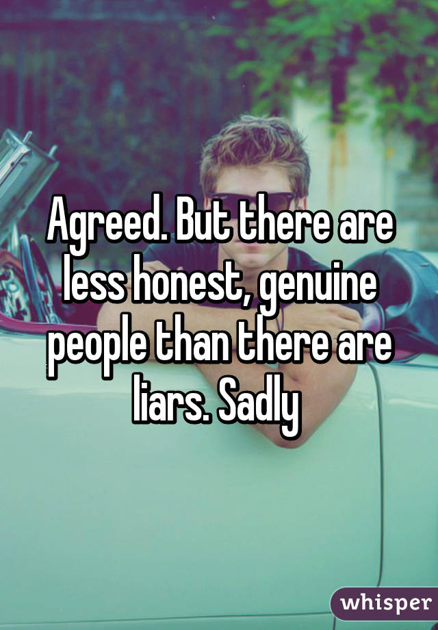 Agreed. But there are less honest, genuine people than there are liars. Sadly 