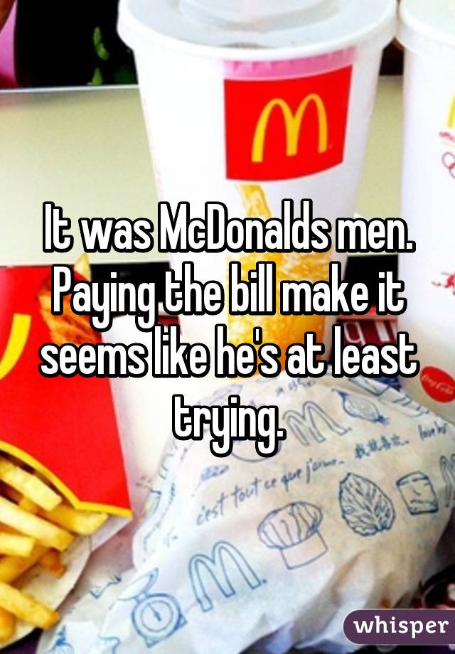 It was McDonalds men. Paying the bill make it seems like he's at least trying.